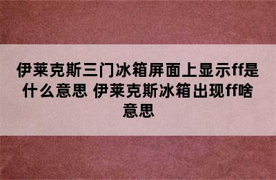 伊莱克斯三门冰箱屏面上显示ff是什么意思 伊莱克斯冰箱出现ff啥意思